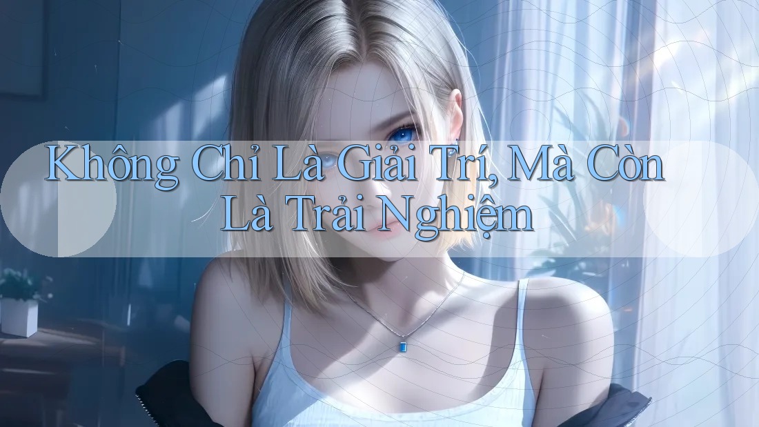 Không Chỉ Là Giải Trí, Mà Còn Là Trải Nghiệm Không Chỉ Là Giải Trí, Mà Còn Là Trải Nghiệm