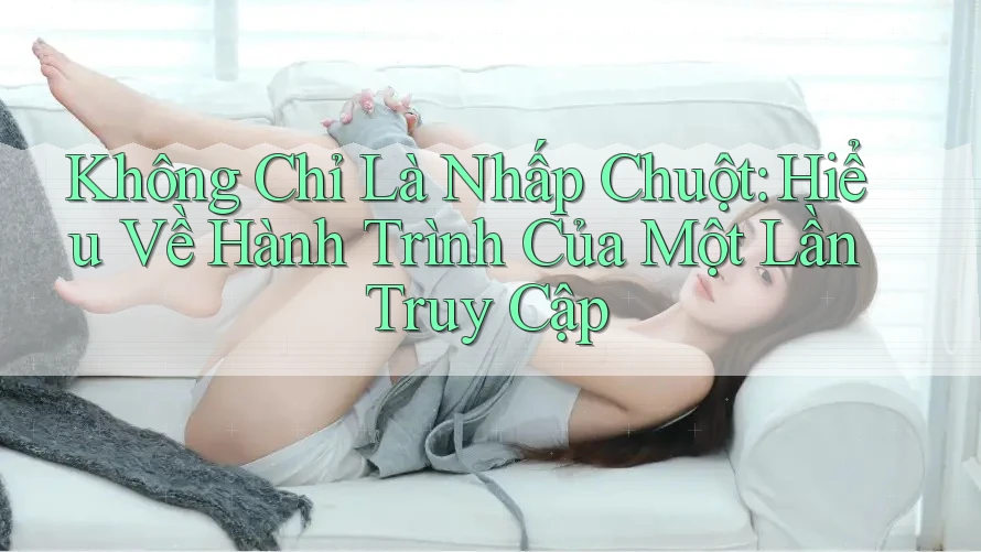 Không Chỉ Là Nhấp Chuột: Hiểu Về Hành Trình Của Một Lần Truy Cập Không Chỉ Là Nhấp Chuột: Hiểu Về Hành Trình Của Một Lần Truy Cập