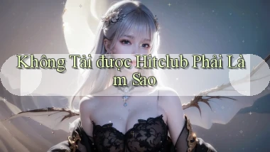 không tải được hitclub phải làm sao