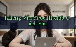 không vào được hitclub cách sửa