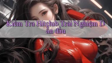 kiểm tra hitclub trải nghiệm dẫn đầu