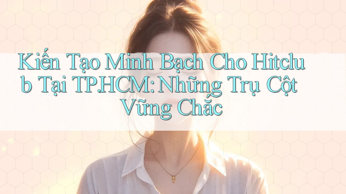Kiến Tạo Minh Bạch Cho Hitclub Tại TP. HCM: Những Trụ Cột Vững Chắc