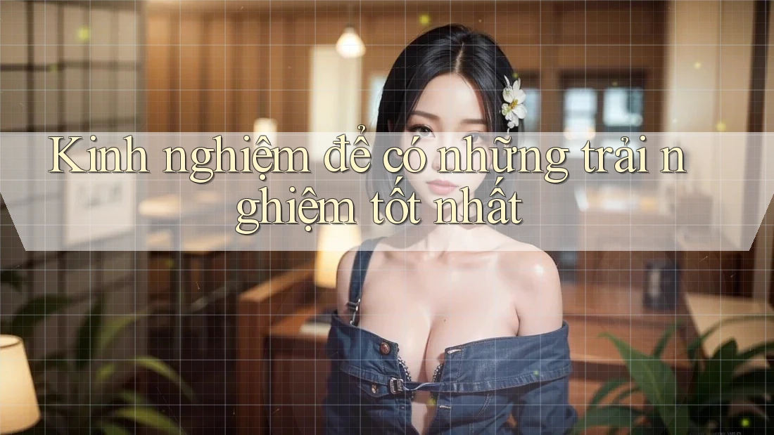 Kinh nghiệm để có những trải nghiệm tốt nhất Kinh nghiệm để có những trải nghiệm tốt nhất