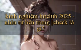 kinh nghiệm hitclub 2025   nhìn từ bên trong check là gì