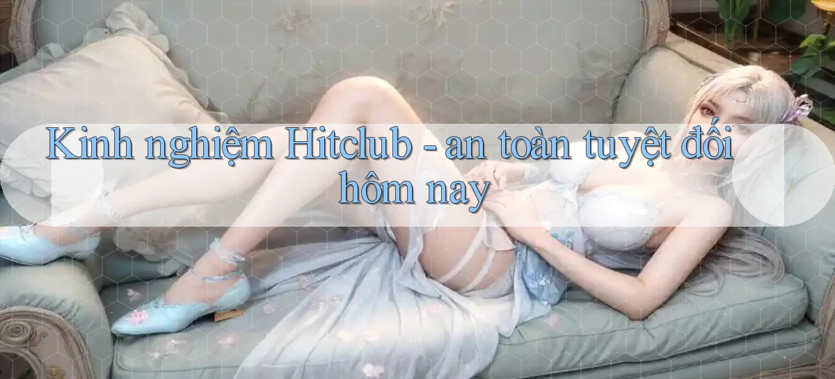 Kinh nghiệm Hitclub   an toàn tuyệt đối hôm nay