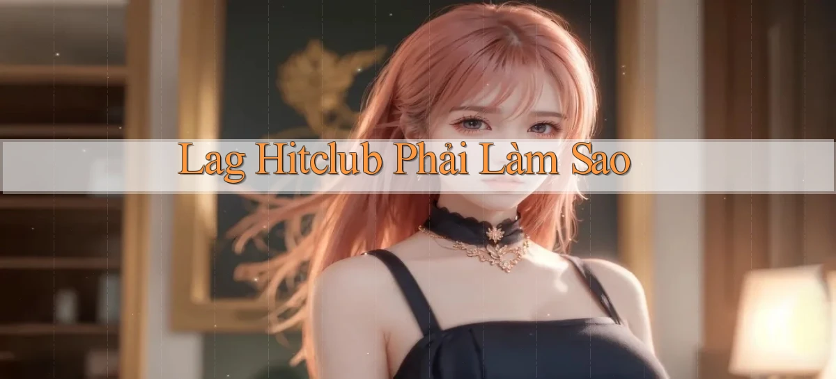 lag hitclub phải làm sao
