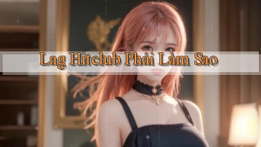 lag hitclub phải làm sao