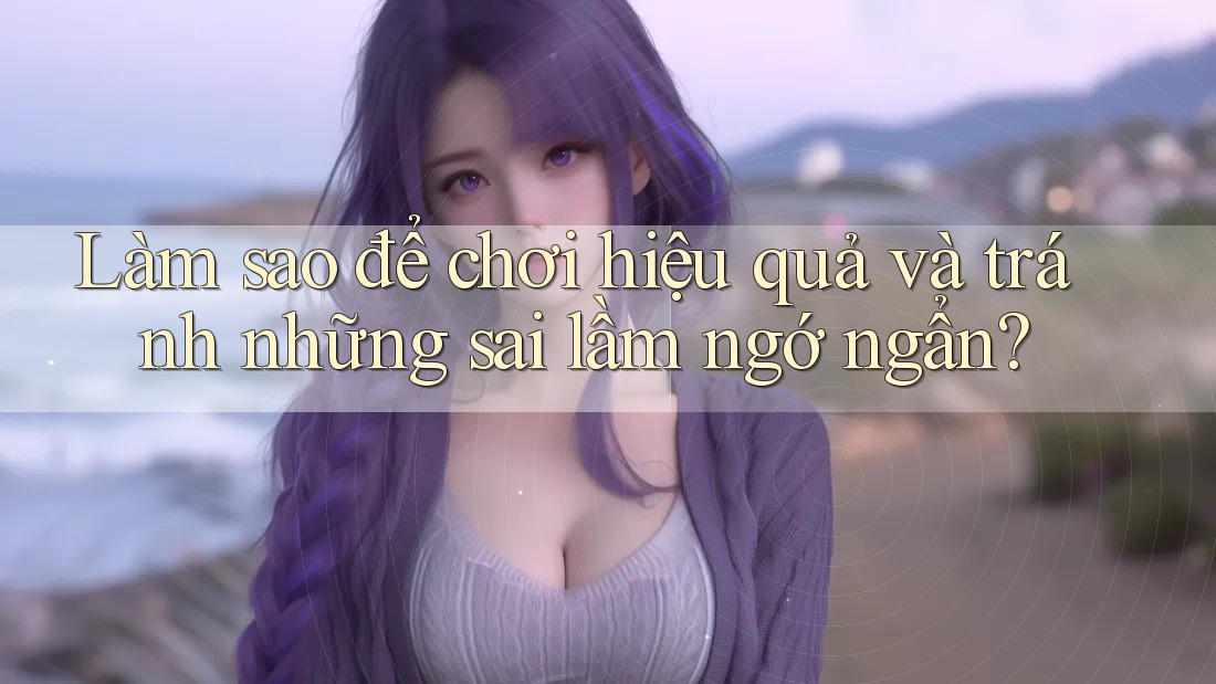 Làm sao để chơi hiệu quả và tránh những sai lầm ngớ ngẩn? Làm sao để chơi hiệu quả và tránh những sai lầm ngớ ngẩn?