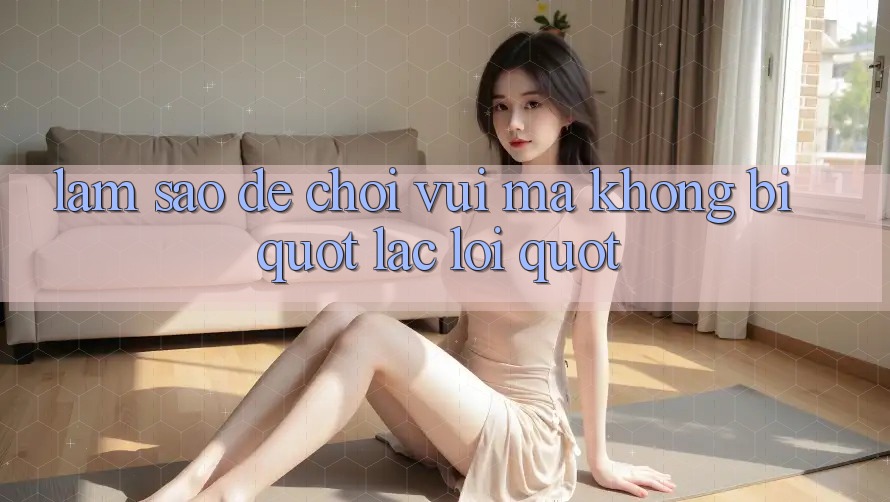 Làm sao để chơi vui mà không bị " lạc lối" ? Làm sao để chơi vui mà không bị " lạc lối" ?