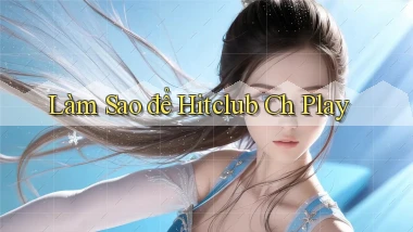 làm sao để hitclub ch play