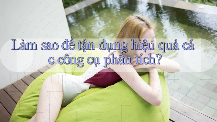 Làm sao để tận dụng hiệu quả các công cụ phân tích? Làm sao để tận dụng hiệu quả các công cụ phân tích?