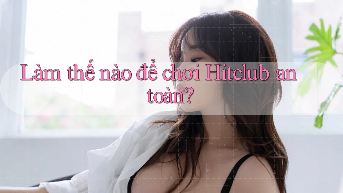 Làm thế nào để chơi Hitclub an toàn? Làm thế nào để chơi Hitclub an toàn?