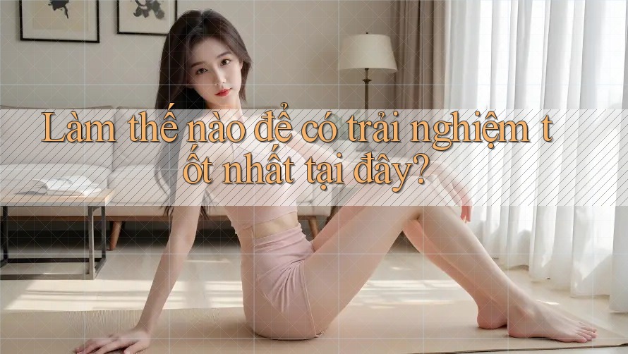 Làm Thế Nào Để Có Trải Nghiệm Tốt Nhất Tại Đây? Làm Thế Nào Để Có Trải Nghiệm Tốt Nhất Tại Đây?