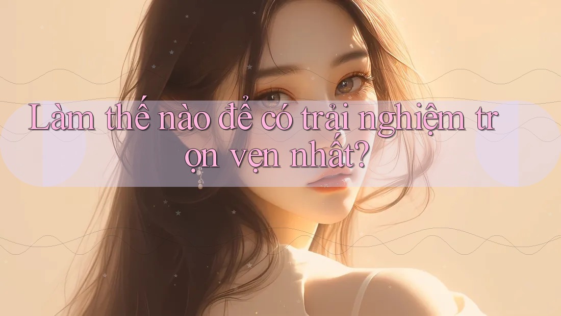 Làm thế nào để có trải nghiệm trọn vẹn nhất?
