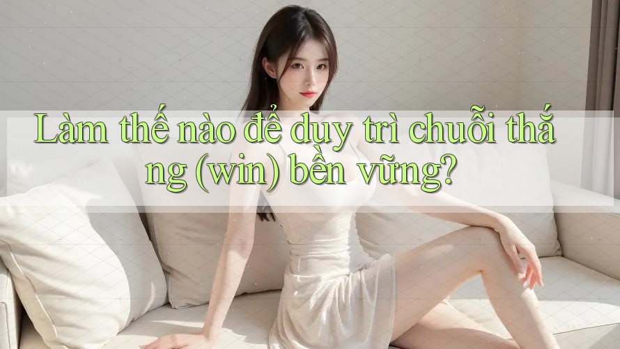 Làm thế nào để duy trì chuỗi thắng (win) bền vững? Làm thế nào để duy trì chuỗi thắng (win) bền vững?