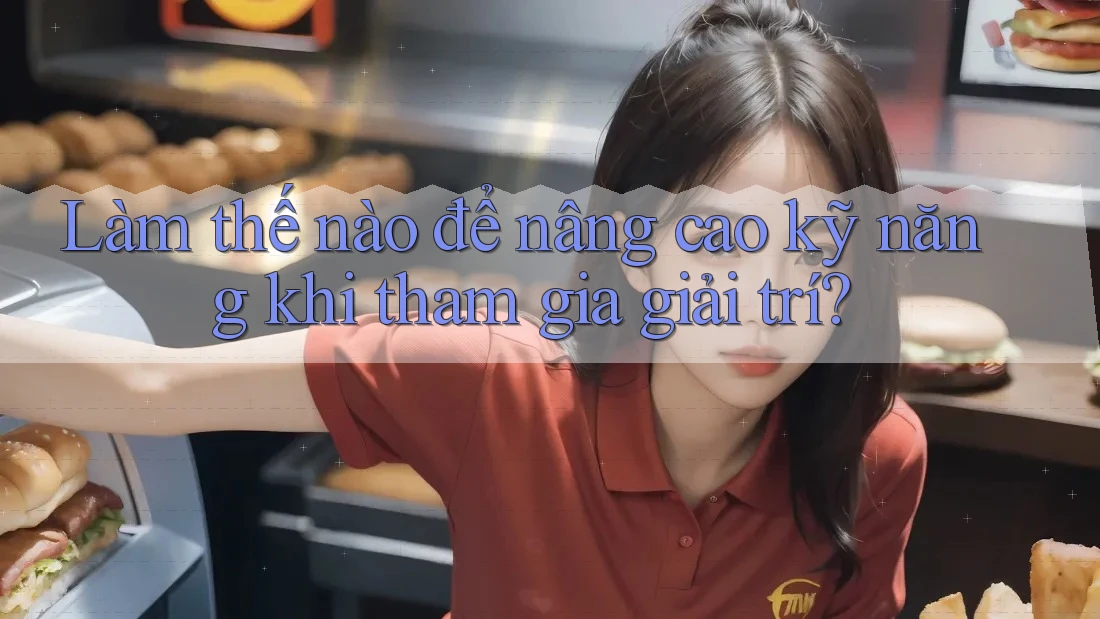 Làm thế nào để nâng cao kỹ năng khi tham gia giải trí? Làm thế nào để nâng cao kỹ năng khi tham gia giải trí?