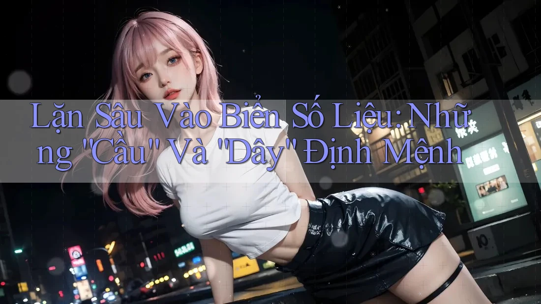 Lặn Sâu Vào Biển Số Liệu: Những “Cầu” Và “Dây” Định Mệnh Lặn Sâu Vào Biển Số Liệu: Những “Cầu” Và “Dây” Định Mệnh