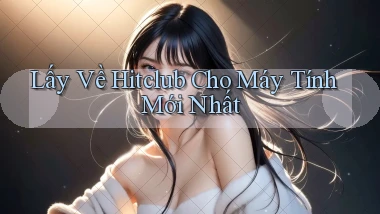 lấy về hitclub cho máy tính mới nhất