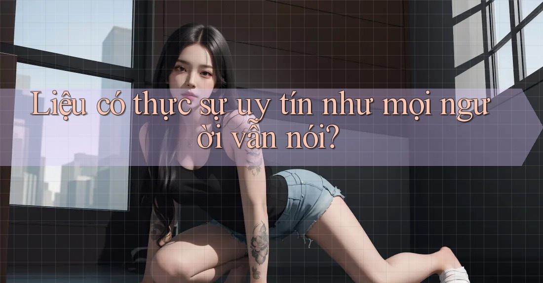 Liệu có thực sự uy tín như mọi người vẫn nói? Liệu có thực sự uy tín như mọi người vẫn nói?
