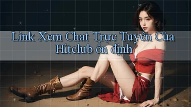 link xem chat trực tuyến của hitclub ổn định