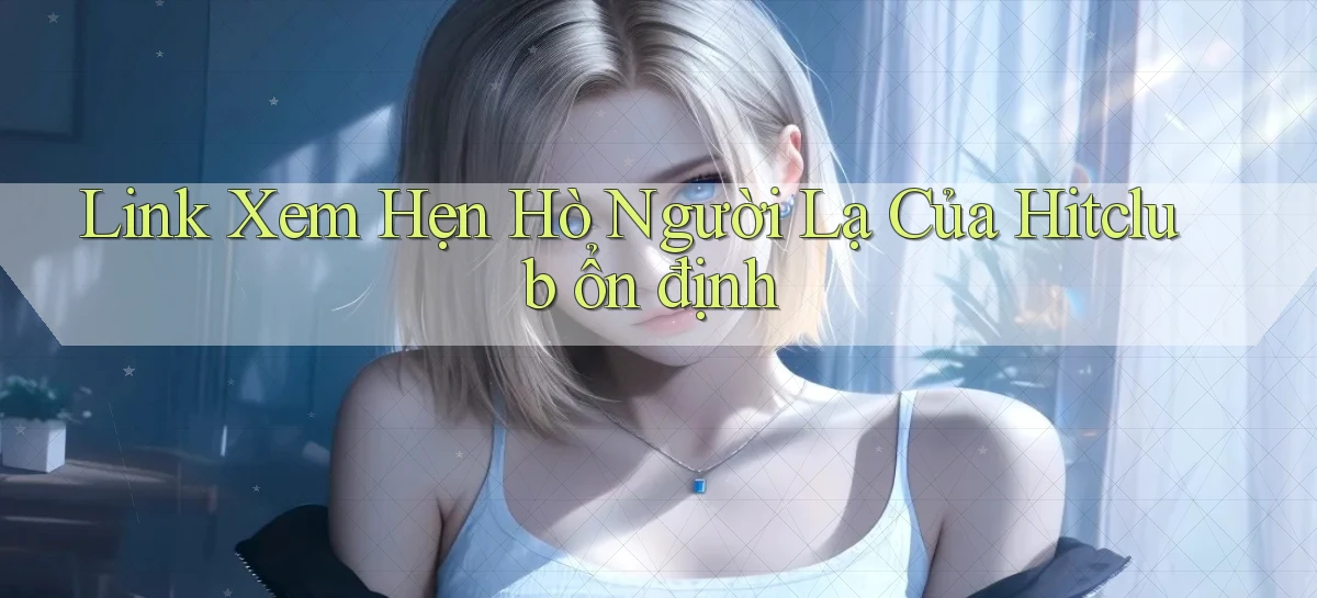 link xem hẹn hò người lạ của hitclub ổn định