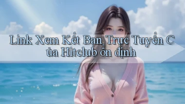 link xem kết bạn trực tuyến của hitclub ổn định