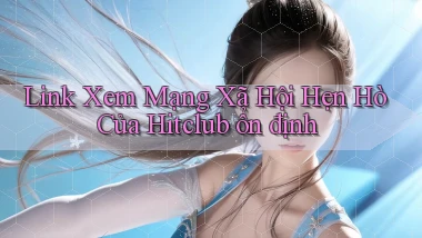 link xem mạng xã hội hẹn hò của hitclub ổn định