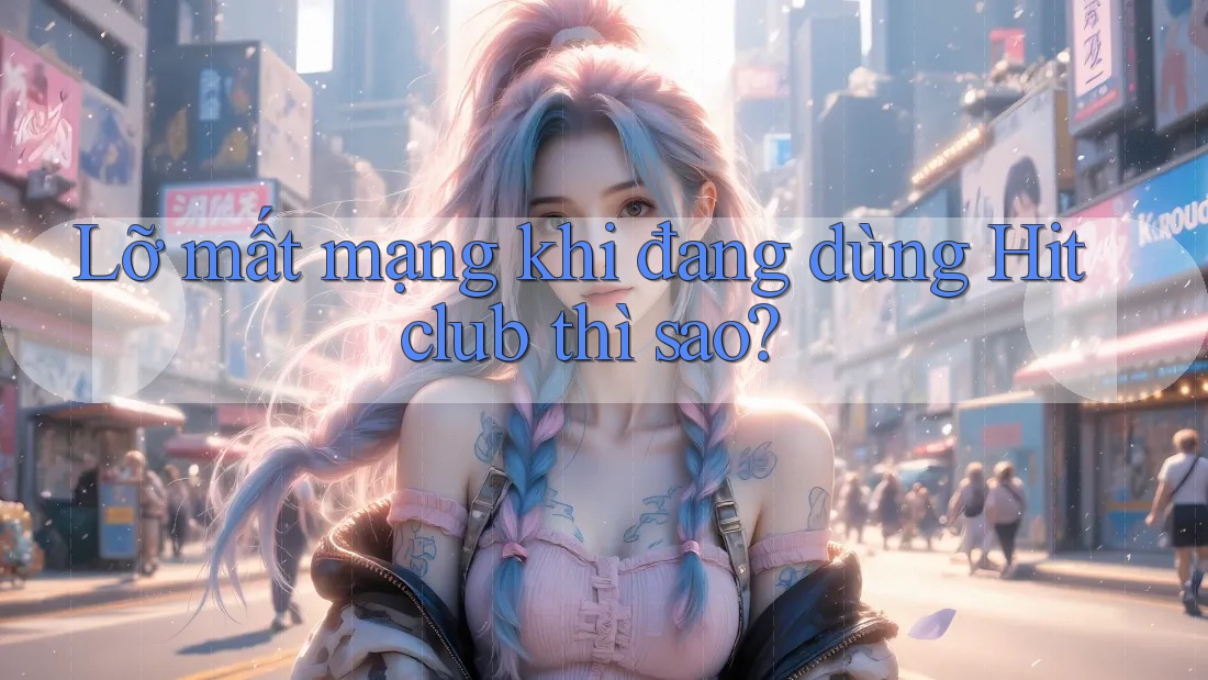 Lỡ mất mạng khi đang dùng Hitclub thì sao? Lỡ mất mạng khi đang dùng Hitclub thì sao?