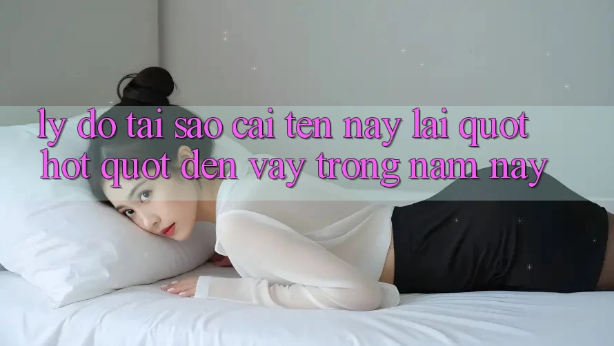 Lý do tại sao cái tên này lại " hot" đến vậy trong năm nay? Lý do tại sao cái tên này lại " hot" đến vậy trong năm nay?