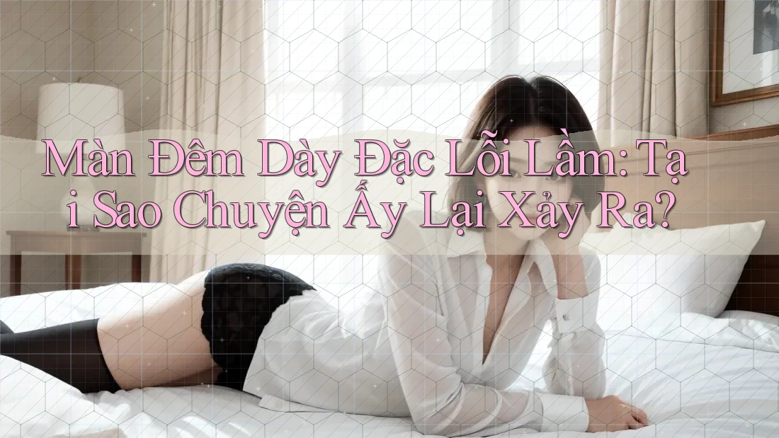 Màn Đêm Dày Đặc Lỗi Lầm: Tại Sao Chuyện Ấy Lại Xảy Ra? Màn Đêm Dày Đặc Lỗi Lầm: Tại Sao Chuyện Ấy Lại Xảy Ra?