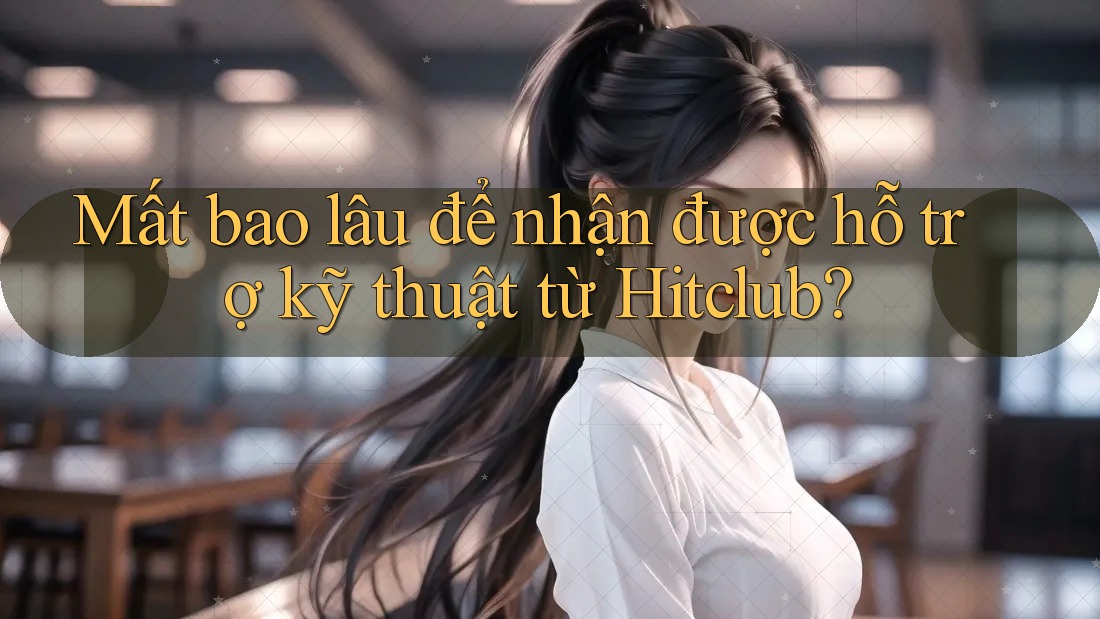 Mất bao lâu để nhận được hỗ trợ kỹ thuật từ Hitclub? Mất bao lâu để nhận được hỗ trợ kỹ thuật từ Hitclub?