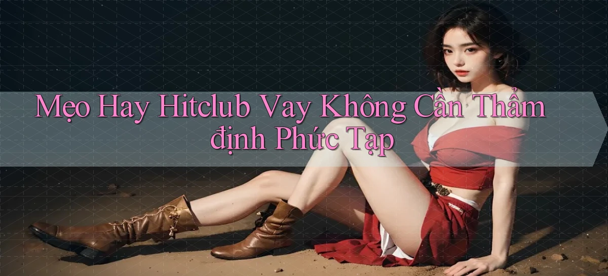 mẹo hay hitclub vay không cần thẩm định phức tạp