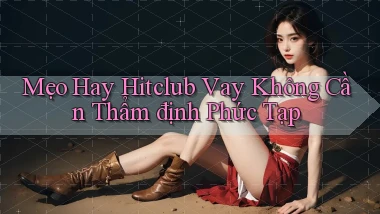 mẹo hay hitclub vay không cần thẩm định phức tạp