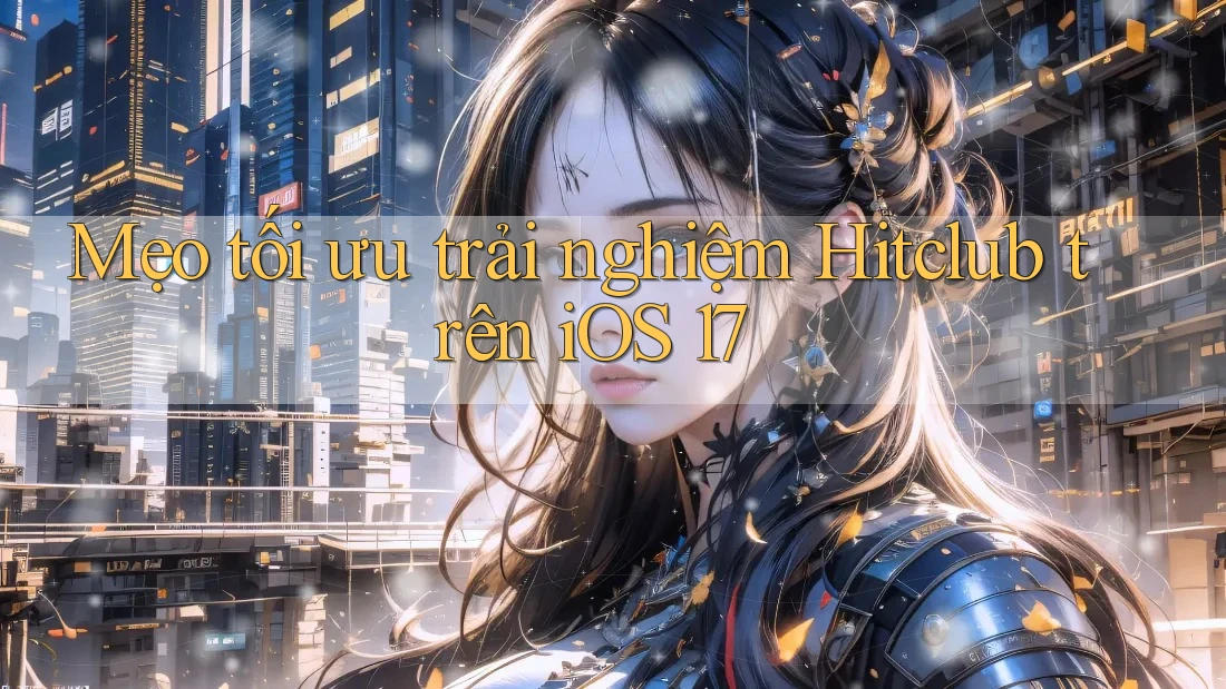 Mẹo tối ưu trải nghiệm Hitclub trên iOS 17 Mẹo tối ưu trải nghiệm Hitclub trên iOS 17