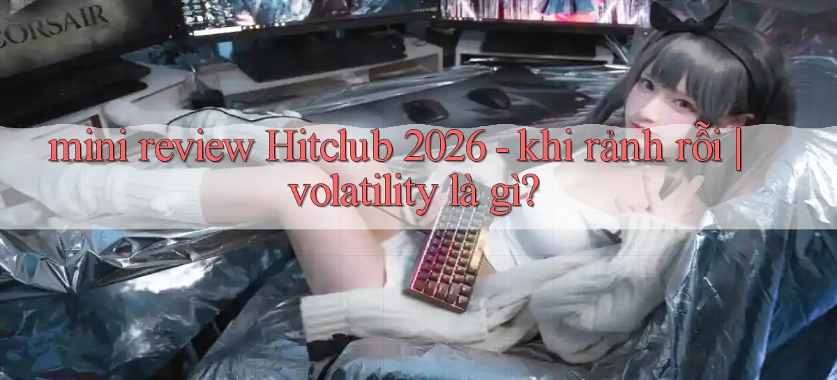 mini review Hitclub 2026   khi rảnh rỗi volatility là gì