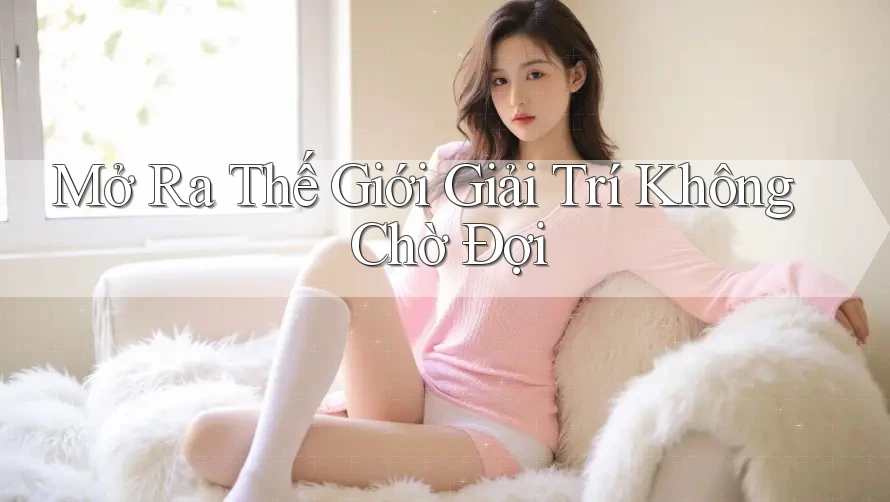 Mở Ra Thế Giới Giải Trí Không Chờ Đợi Mở Ra Thế Giới Giải Trí Không Chờ Đợi