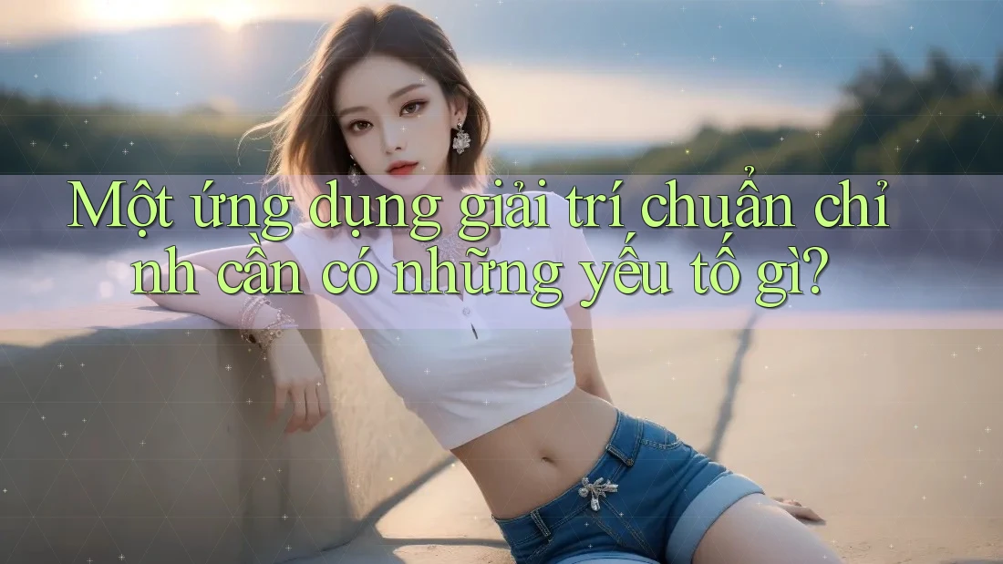 Một ứng dụng giải trí chuẩn chỉnh cần có những yếu tố gì? Một ứng dụng giải trí chuẩn chỉnh cần có những yếu tố gì?