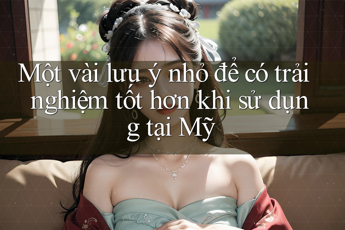 Một vài lưu ý nhỏ để có trải nghiệm tốt hơn khi sử dụng tại Mỹ Một vài lưu ý nhỏ để có trải nghiệm tốt hơn khi sử dụng tại Mỹ
