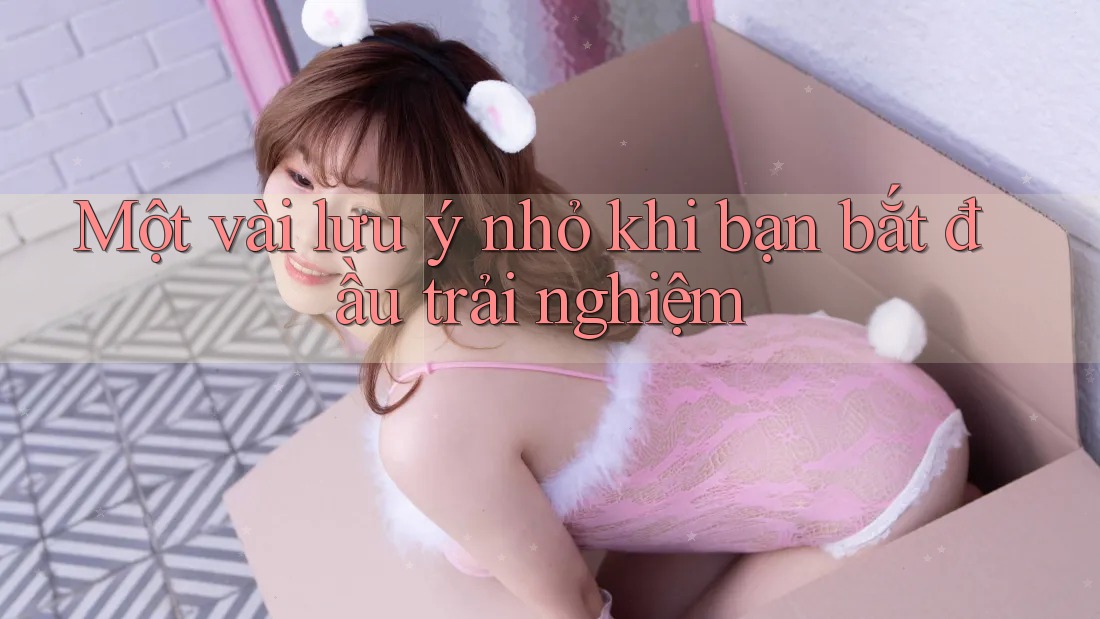 Một vài lưu ý nhỏ khi bạn bắt đầu trải nghiệm Một vài lưu ý nhỏ khi bạn bắt đầu trải nghiệm