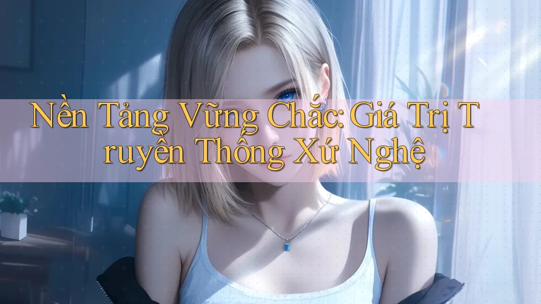 Nền Tảng Vững Chắc: Giá Trị Truyền Thống Xứ Nghệ Nền Tảng Vững Chắc: Giá Trị Truyền Thống Xứ Nghệ