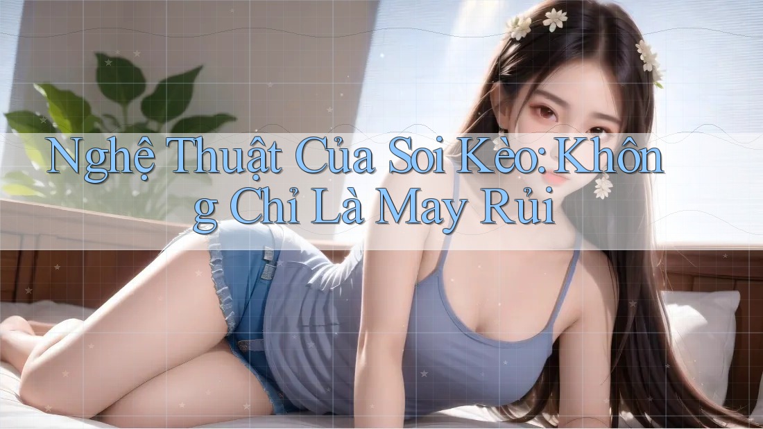 Nghệ Thuật Của Soi Kèo: Không Chỉ Là May Rủi Nghệ Thuật Của Soi Kèo: Không Chỉ Là May Rủi