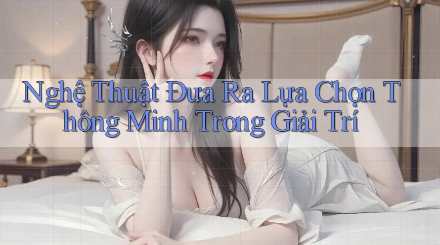 Nghệ Thuật Đưa Ra Lựa Chọn Thông Minh Trong Giải Trí Nghệ Thuật Đưa Ra Lựa Chọn Thông Minh Trong Giải Trí