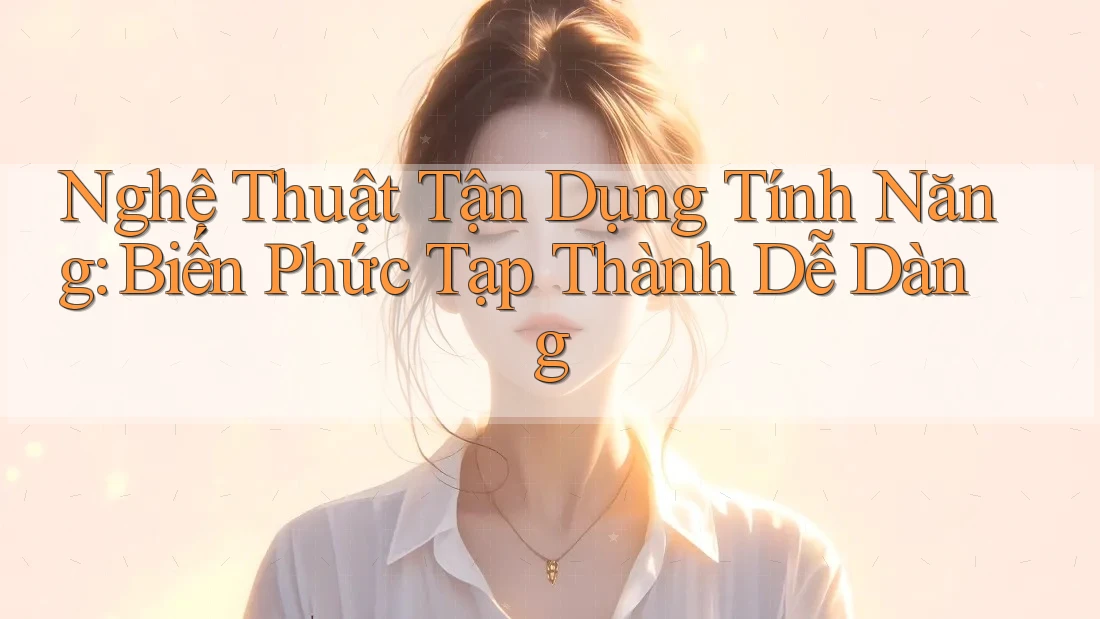 Nghệ Thuật Tận Dụng Tính Năng: Biến Phức Tạp Thành Dễ Dàng Nghệ Thuật Tận Dụng Tính Năng: Biến Phức Tạp Thành Dễ Dàng