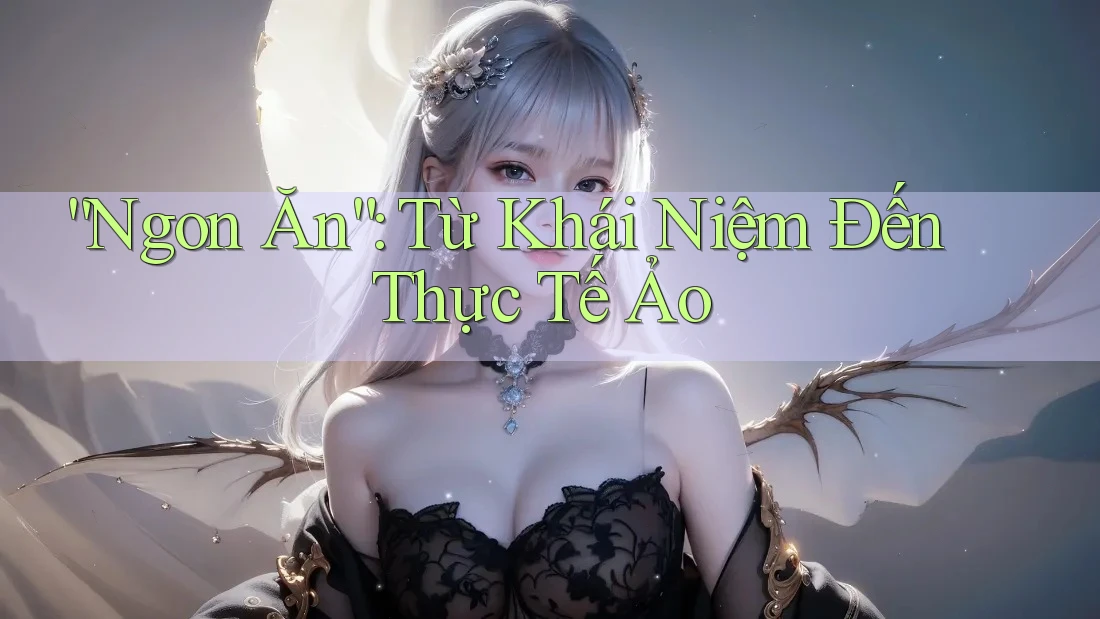 “Ngon Ăn”: Từ Khái Niệm Đến Thực Tế Ảo “Ngon Ăn”: Từ Khái Niệm Đến Thực Tế Ảo