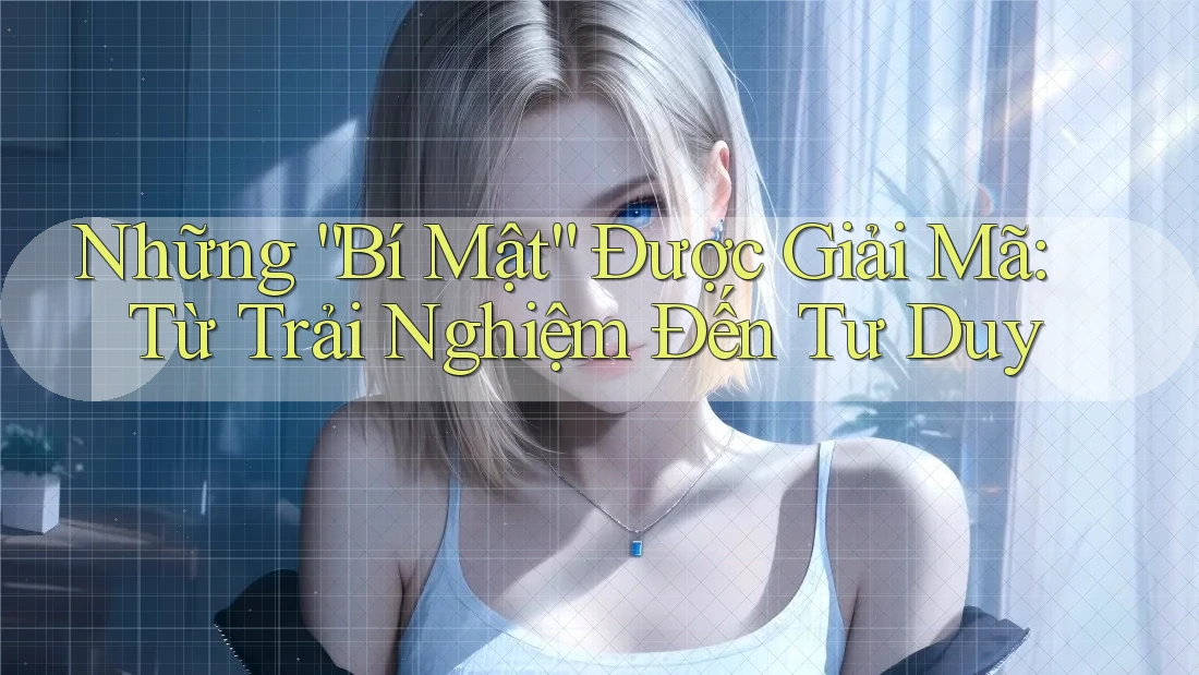 Những “Bí Mật” Được Giải Mã: Từ Trải Nghiệm Đến Tư Duy Những “Bí Mật” Được Giải Mã: Từ Trải Nghiệm Đến Tư Duy