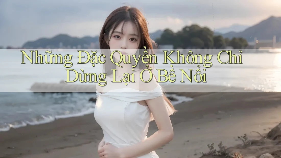 Những Đặc Quyền Không Chỉ Dừng Lại Ở Bề Nổi Những Đặc Quyền Không Chỉ Dừng Lại Ở Bề Nổi