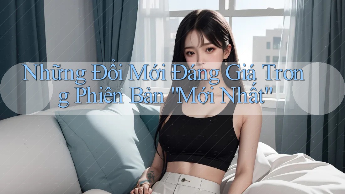 Những Đổi Mới Đáng Giá Trong Phiên Bản “Mới Nhất” Những Đổi Mới Đáng Giá Trong Phiên Bản “Mới Nhất”