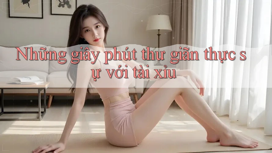 Những giây phút thư giãn thực sự với tài xỉu Những giây phút thư giãn thực sự với tài xỉu