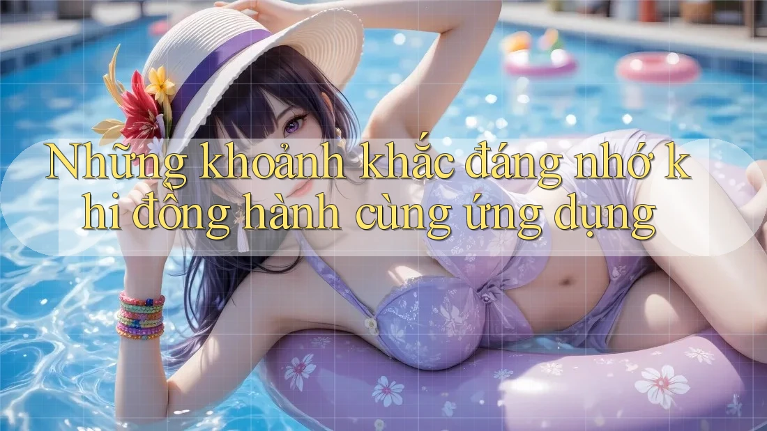 Những khoảnh khắc đáng nhớ khi đồng hành cùng ứng dụng Những khoảnh khắc đáng nhớ khi đồng hành cùng ứng dụng
