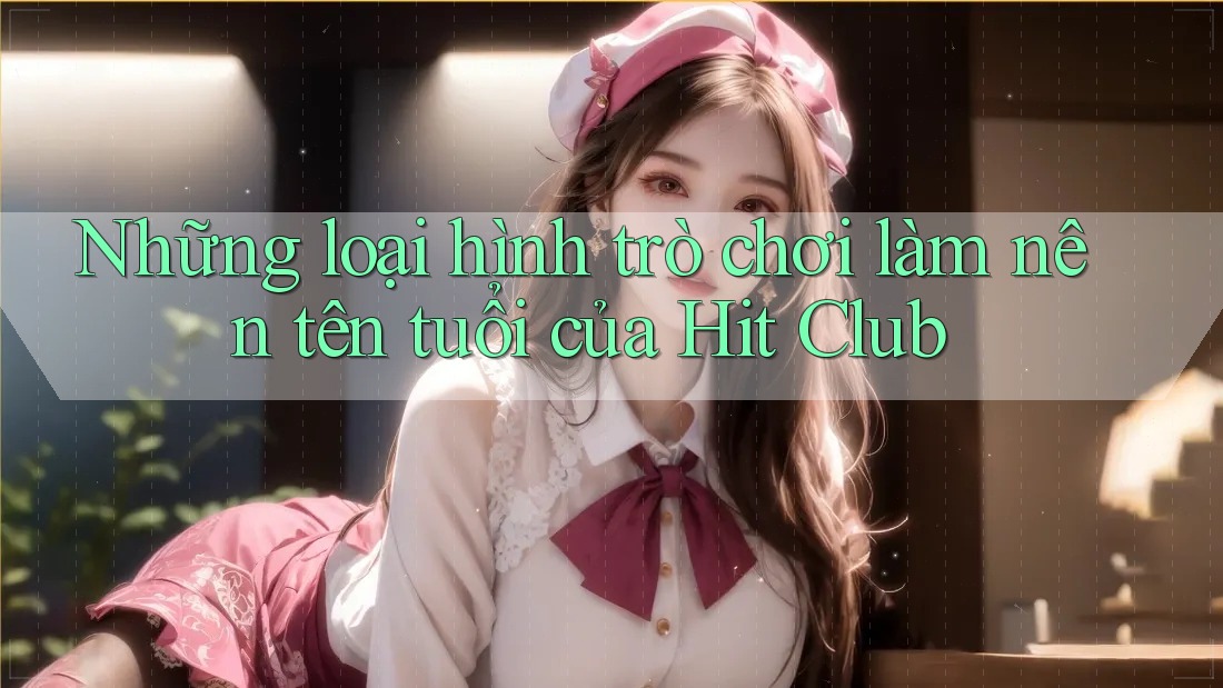 Những loại hình trò chơi làm nên tên tuổi của Hit Club Những loại hình trò chơi làm nên tên tuổi của Hit Club